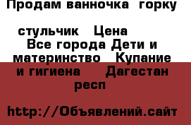 Продам ванночка, горку, стульчик › Цена ­ 300 - Все города Дети и материнство » Купание и гигиена   . Дагестан респ.